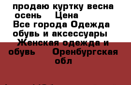 продаю куртку(весна-осень) › Цена ­ 4 000 - Все города Одежда, обувь и аксессуары » Женская одежда и обувь   . Оренбургская обл.